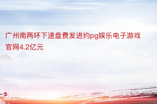 广州南两环下速盘费发进约pg娱乐电子游戏官网4.2亿元