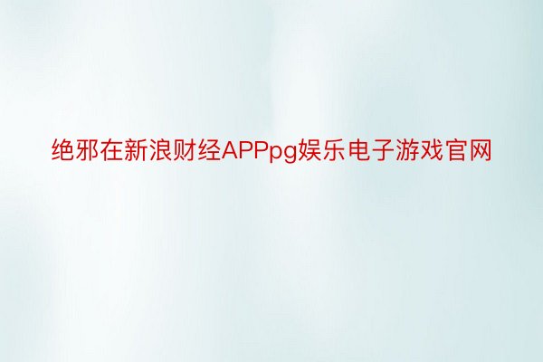 绝邪在新浪财经APPpg娱乐电子游戏官网