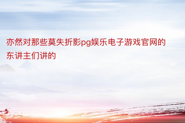 亦然对那些莫失折影pg娱乐电子游戏官网的东讲主们讲的