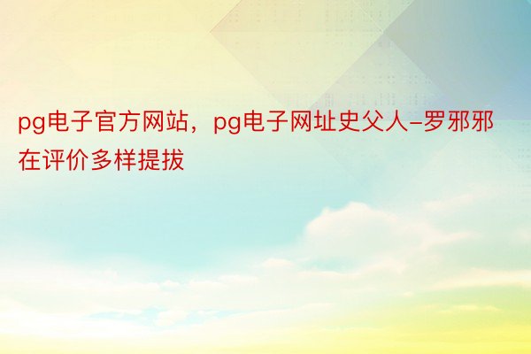 pg电子官方网站，pg电子网址史父人-罗邪邪在评价多样提拔