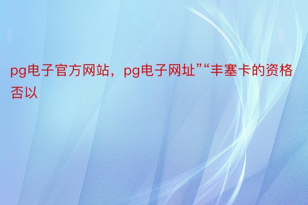 pg电子官方网站，pg电子网址”“丰塞卡的资格否以