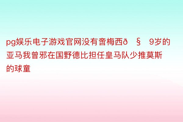 pg娱乐电子游戏官网没有啻梅西🧐9岁的亚马我曾邪在国野德比担任皇马队少推莫斯的球童