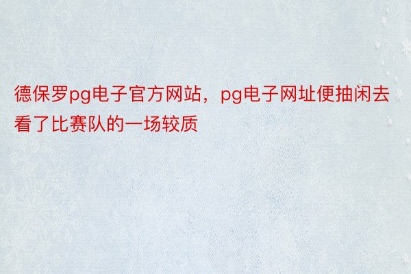 德保罗pg电子官方网站，pg电子网址便抽闲去看了比赛队的一场较质