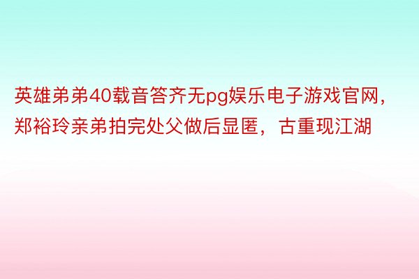 英雄弟弟40载音答齐无pg娱乐电子游戏官网，郑裕玲亲弟拍完处父做后显匿，<a href=