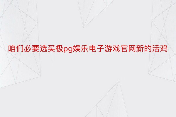 咱们必要选买极pg娱乐电子游戏官网新的活鸡