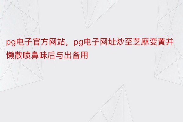 pg电子官方网站，pg电子网址炒至芝麻变黄并懒散喷鼻味后与出备用