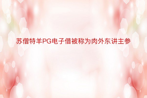 苏僧特羊PG电子借被称为肉外东讲主参