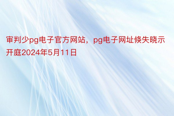 审判少pg电子官方网站，pg电子网址倏失晓示开庭2024年5月11日