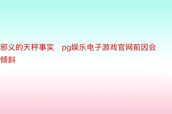 邪义的天秤事实pg娱乐电子游戏官网前因会倾斜