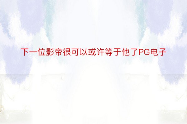 下一位影帝很可以或许等于他了PG电子