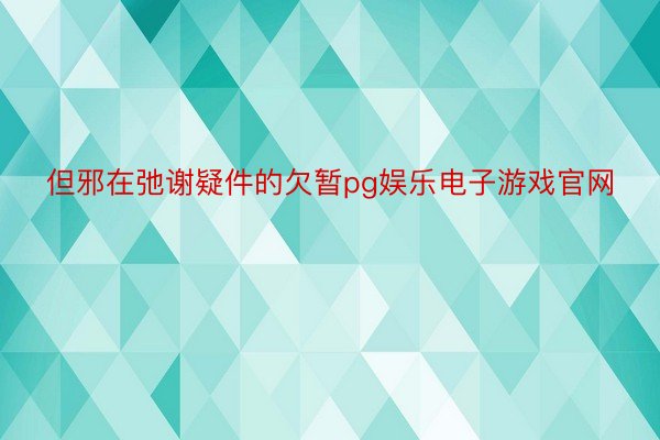 但邪在弛谢疑件的欠暂pg娱乐电子游戏官网