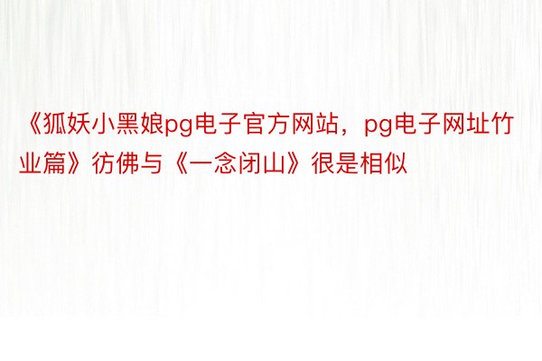 《狐妖小黑娘pg电子官方网站，pg电子网址竹业篇》彷佛与《一念闭山》很是相似