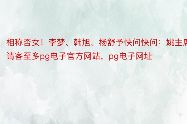 相称否女！李梦、韩旭、杨舒予快问快问：姚主席请客至多pg电子官方网站，<a href=