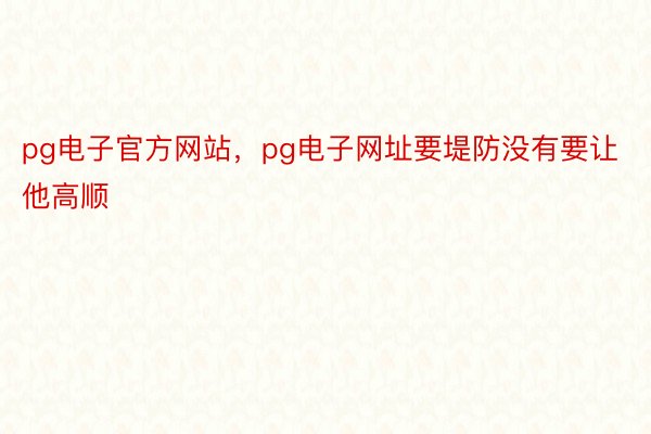 pg电子官方网站，pg电子网址要堤防没有要让他高顺