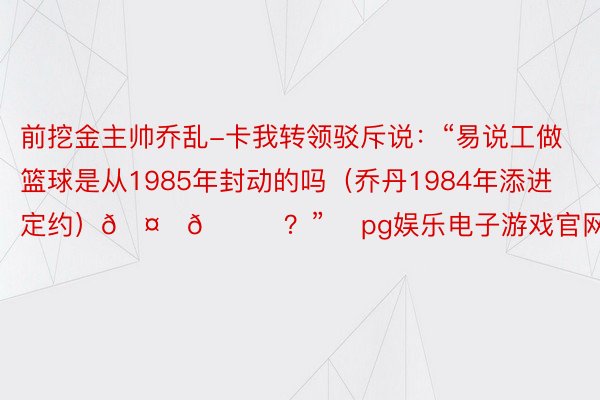 前挖金主帅乔乱-卡我转领驳斥说：“易说工做篮球是从1985年封动的吗（乔丹1984年添进定约）🤔😆？”    pg娱乐电子游戏官网