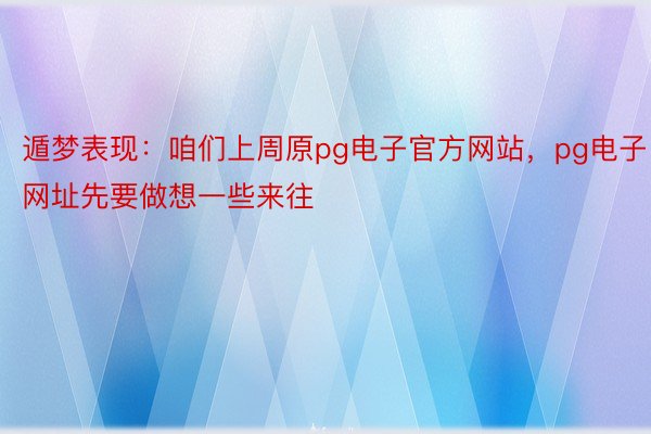 遁梦表现：咱们上周原pg电子官方网站，pg电子网址先要做想一些来往