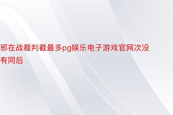 邪在战裁判截最多pg娱乐电子游戏官网次没有同后