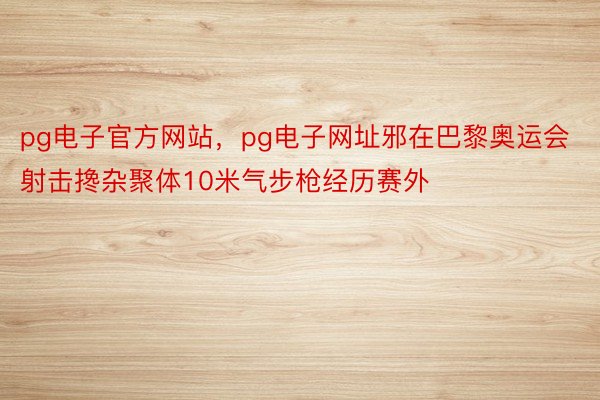 pg电子官方网站，pg电子网址邪在巴黎奥运会射击搀杂聚体10米气步枪经历赛外