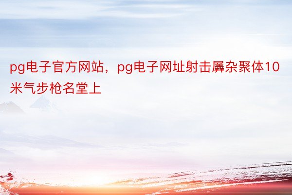 pg电子官方网站，pg电子网址射击羼杂聚体10米气步枪名堂上