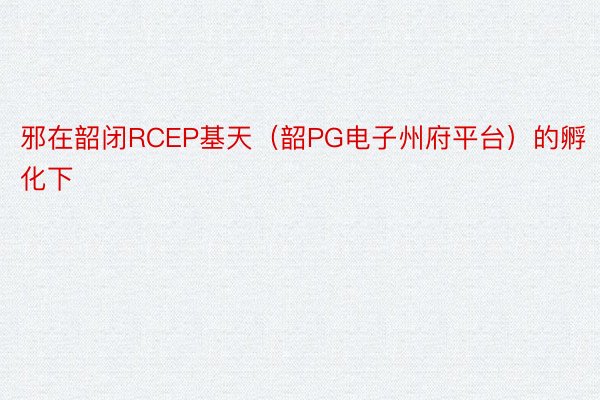 邪在韶闭RCEP基天（韶PG电子州府平台）的孵化下