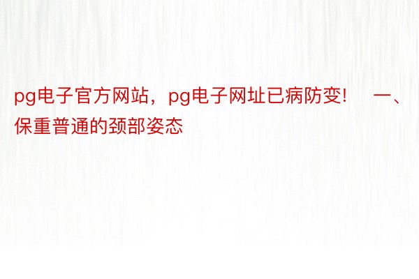 pg电子官方网站，pg电子网址已病防变!    一、保重普通的颈部姿态