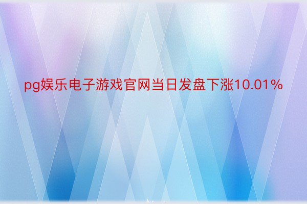 pg娱乐电子游戏官网当日发盘下涨10.01%