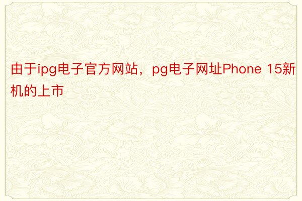 由于ipg电子官方网站，pg电子网址Phone 15新机的上市