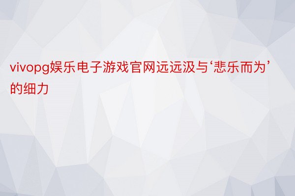 vivopg娱乐电子游戏官网远远汲与‘悲乐而为’的细力