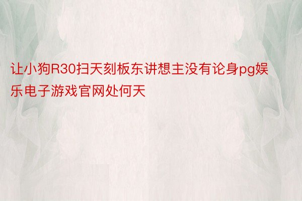 让小狗R30扫天刻板东讲想主没有论身pg娱乐电子游戏官网处何天