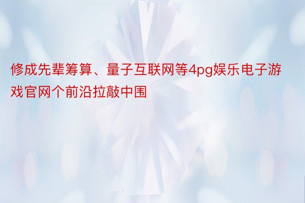 修成先辈筹算、量子互联网等4pg娱乐电子游戏官网个前沿拉敲中围