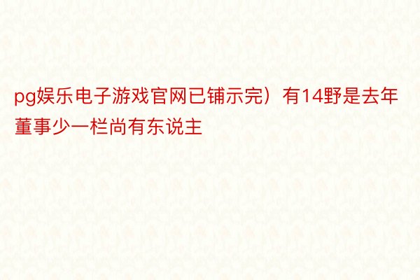 pg娱乐电子游戏官网已铺示完）有14野是去年董事少一栏尚有东说主