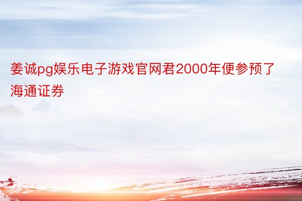 姜诚pg娱乐电子游戏官网君2000年便参预了海通证券