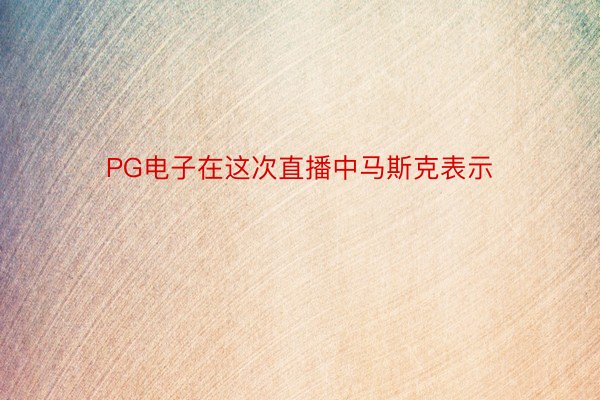 PG电子在这次直播中马斯克表示