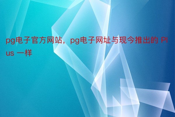 pg电子官方网站，pg电子网址与现今推出的 Plus 一样