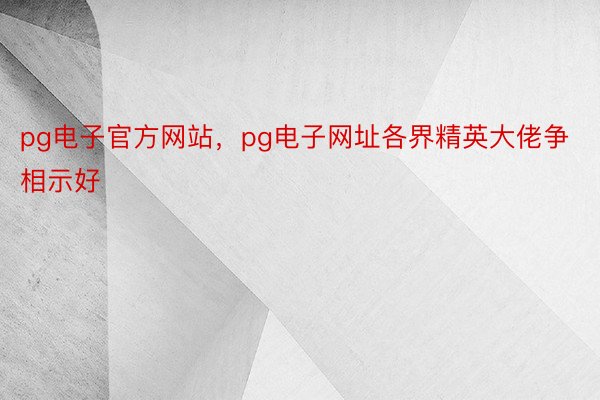 pg电子官方网站，pg电子网址各界精英大佬争相示好