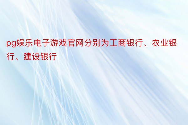 pg娱乐电子游戏官网分别为工商银行、农业银行、建设银行