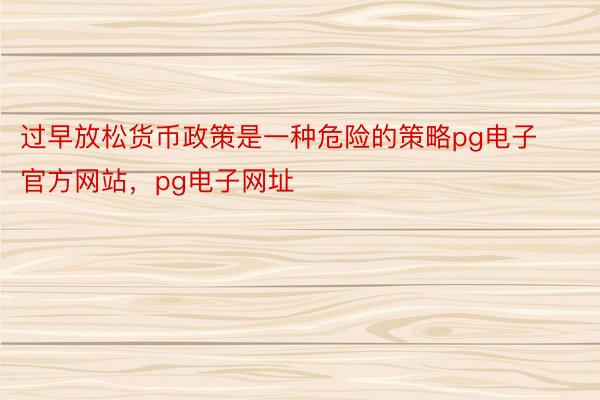 过早放松货币政策是一种危险的策略pg电子官方网站，pg电子网址