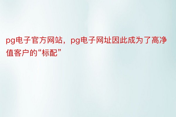 pg电子官方网站，pg电子网址因此成为了高净值客户的“标配”